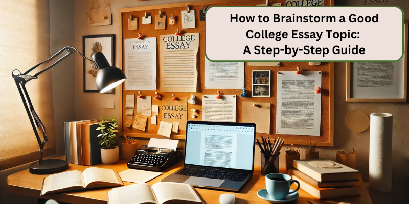 A STEP BY STEP GUIDE ON HOW TO BRAINSTORM A GOOD COLLEGE ESSAY TOPIC