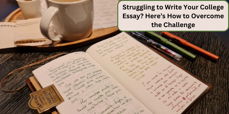STRUGGLING TO WRITE YOUR COLLEGE ESSAY HERE IS HOW TO OVERCOME THE CHALLENGE